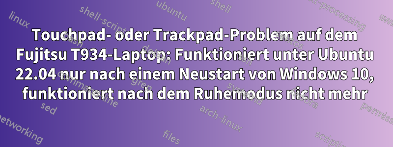 Touchpad- oder Trackpad-Problem auf dem Fujitsu T934-Laptop: Funktioniert unter Ubuntu 22.04 nur nach einem Neustart von Windows 10, funktioniert nach dem Ruhemodus nicht mehr