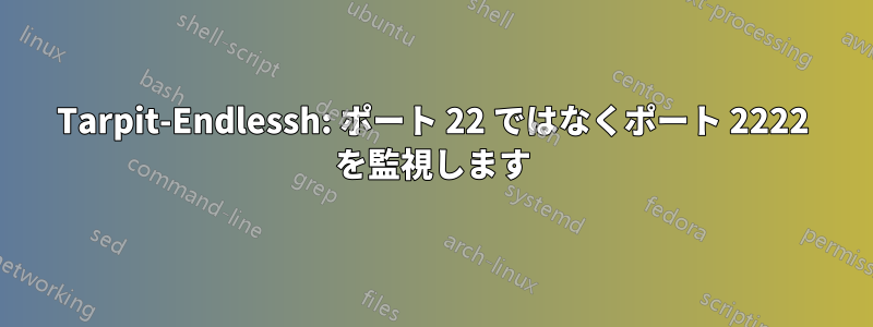 Tarpit-Endlessh: ポート 22 ではなくポート 2222 を監視します