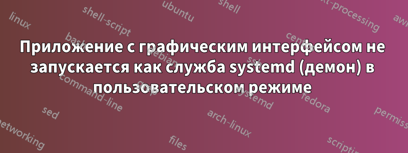 Приложение с графическим интерфейсом не запускается как служба systemd (демон) в пользовательском режиме