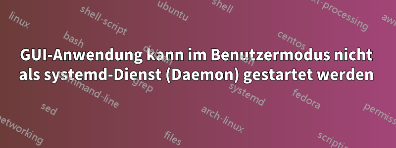 GUI-Anwendung kann im Benutzermodus nicht als systemd-Dienst (Daemon) gestartet werden