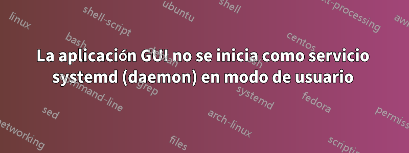 La aplicación GUI no se inicia como servicio systemd (daemon) en modo de usuario