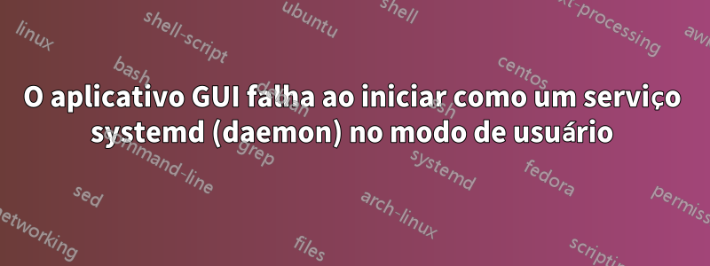 O aplicativo GUI falha ao iniciar como um serviço systemd (daemon) no modo de usuário