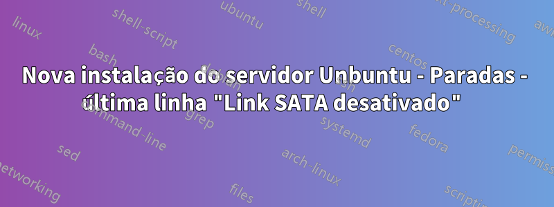 Nova instalação do servidor Unbuntu - Paradas - última linha "Link SATA desativado"