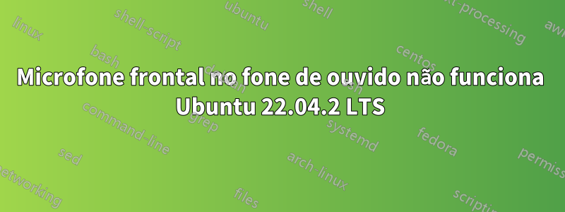 Microfone frontal no fone de ouvido não funciona Ubuntu 22.04.2 LTS