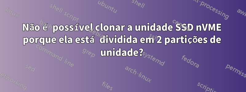 Não é possível clonar a unidade SSD nVME porque ela está dividida em 2 partições de unidade?