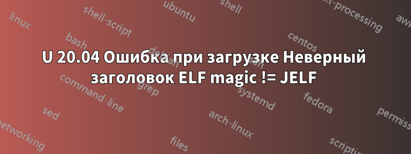 U 20.04 Ошибка при загрузке Неверный заголовок ELF magic != JELF