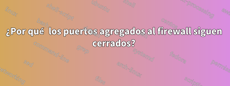 ¿Por qué los puertos agregados al firewall siguen cerrados?