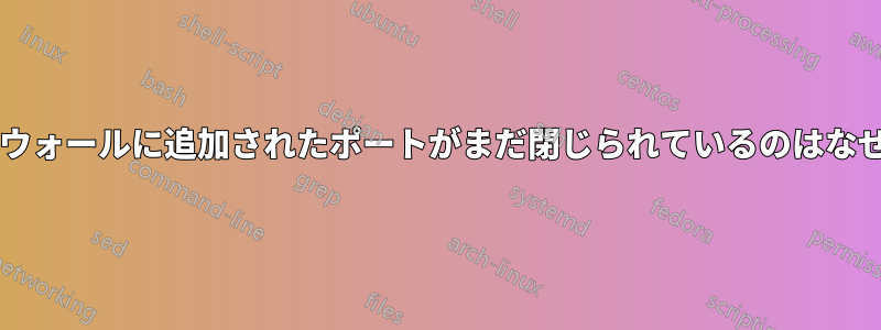 ファイアウォールに追加されたポートがまだ閉じられているのはなぜですか?