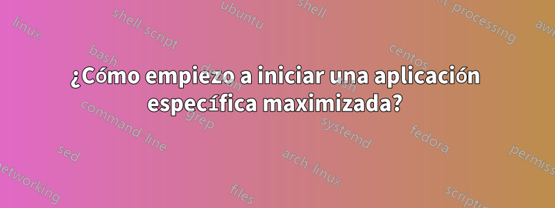 ¿Cómo empiezo a iniciar una aplicación específica maximizada?