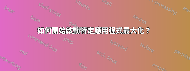 如何開始啟動特定應用程式最大化？