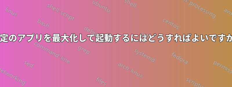 特定のアプリを最大化して起動するにはどうすればよいですか?