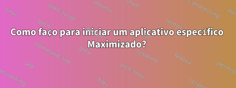 Como faço para iniciar um aplicativo específico Maximizado?