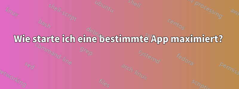 Wie starte ich eine bestimmte App maximiert?