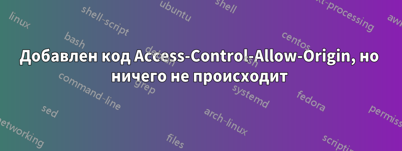 Добавлен код Access-Control-Allow-Origin, но ничего не происходит