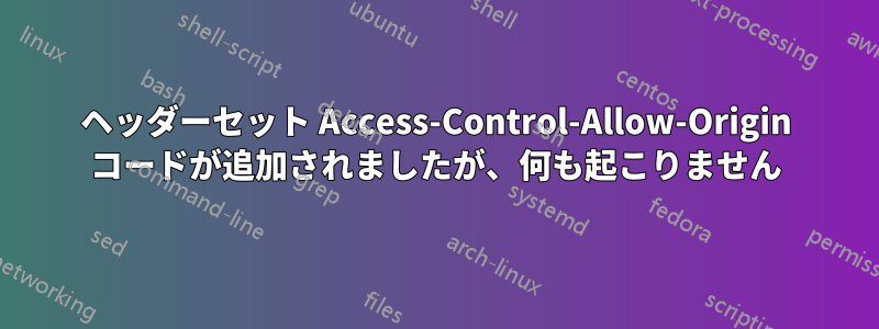 ヘッダーセット Access-Control-Allow-Origin コードが追加されましたが、何も起こりません