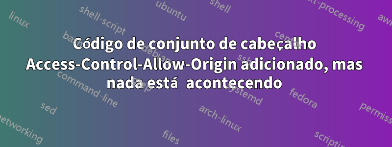 Código de conjunto de cabeçalho Access-Control-Allow-Origin adicionado, mas nada está acontecendo