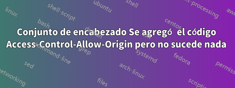 Conjunto de encabezado Se agregó el código Access-Control-Allow-Origin pero no sucede nada