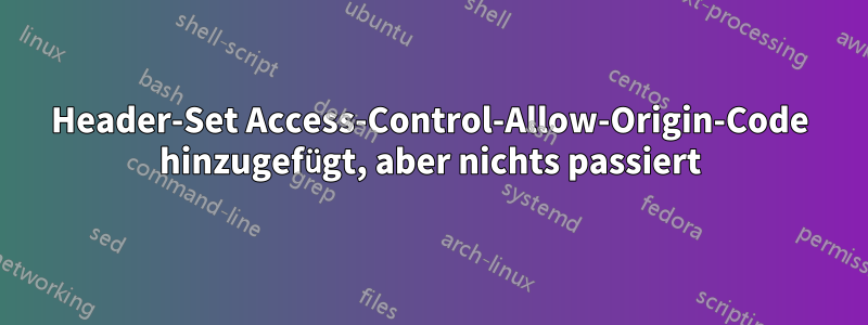 Header-Set Access-Control-Allow-Origin-Code hinzugefügt, aber nichts passiert