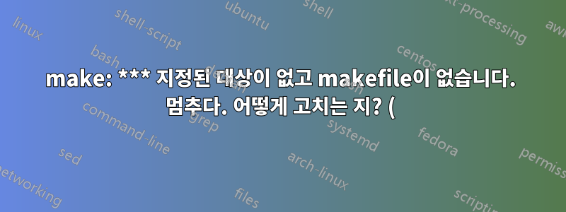 make: *** 지정된 대상이 없고 makefile이 없습니다. 멈추다. 어떻게 고치는 지? (