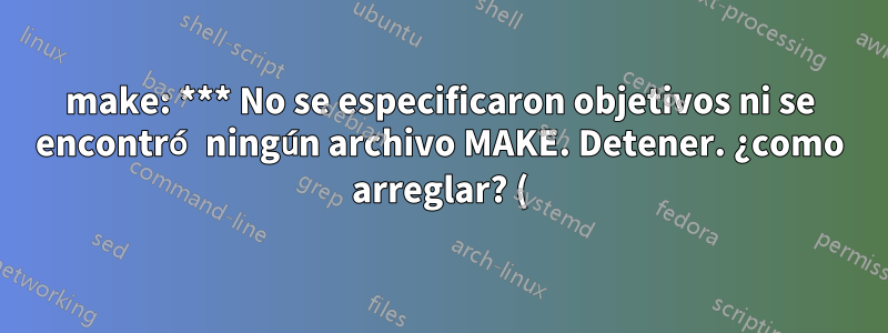 make: *** No se especificaron objetivos ni se encontró ningún archivo MAKE. Detener. ¿como arreglar? (