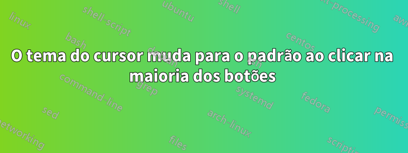 O tema do cursor muda para o padrão ao clicar na maioria dos botões