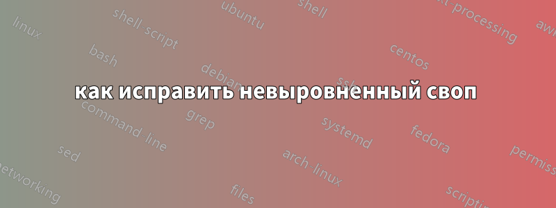 как исправить невыровненный своп