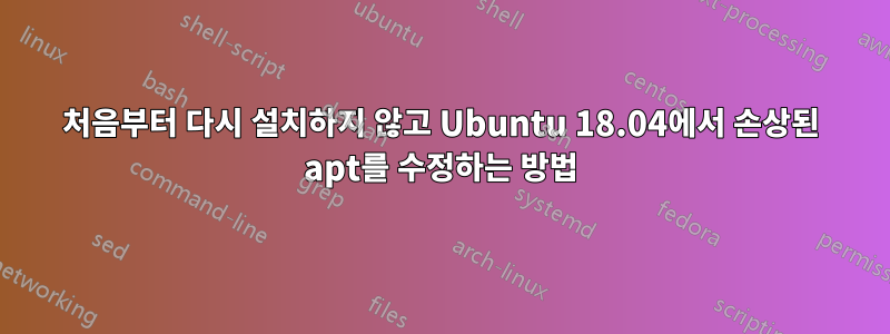 처음부터 다시 설치하지 않고 Ubuntu 18.04에서 손상된 apt를 수정하는 방법