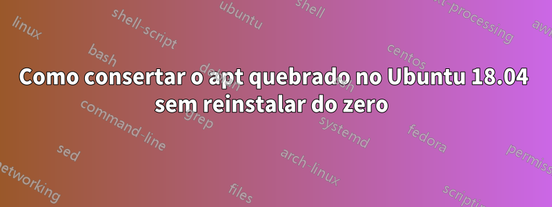 Como consertar o apt quebrado no Ubuntu 18.04 sem reinstalar do zero 