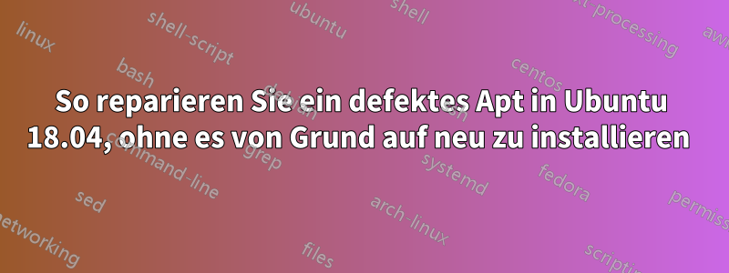 So reparieren Sie ein defektes Apt in Ubuntu 18.04, ohne es von Grund auf neu zu installieren 