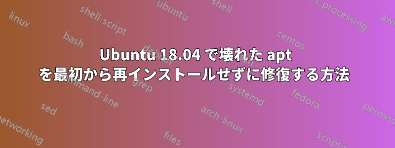 Ubuntu 18.04 で壊れた apt を最初から再インストールせずに修復する方法 