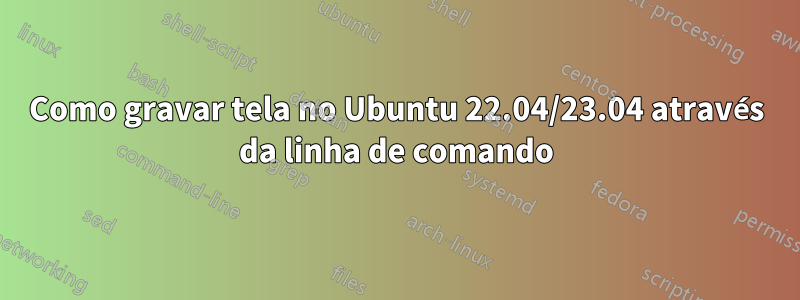 Como gravar tela no Ubuntu 22.04/23.04 através da linha de comando