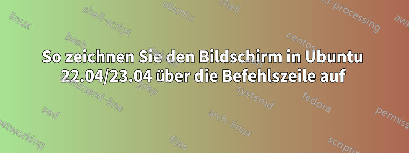 So zeichnen Sie den Bildschirm in Ubuntu 22.04/23.04 über die Befehlszeile auf