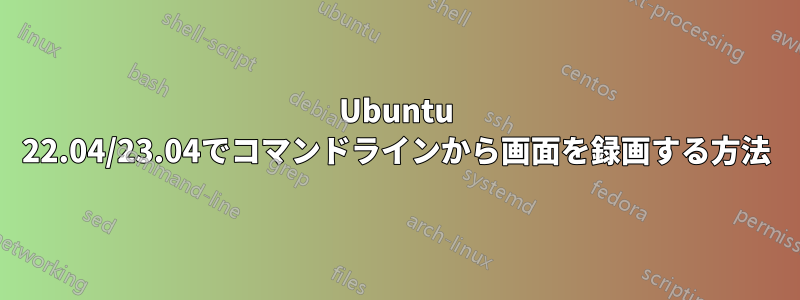 Ubuntu 22.04/23.04でコマンドラインから画面を録画する方法