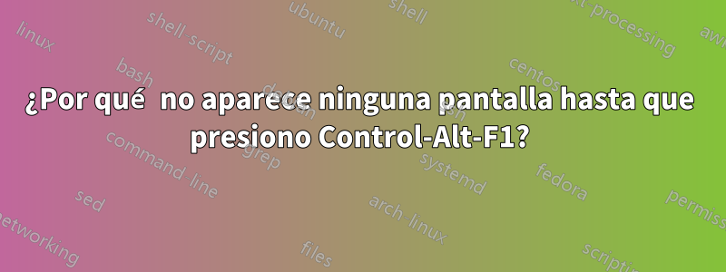 ¿Por qué no aparece ninguna pantalla hasta que presiono Control-Alt-F1?