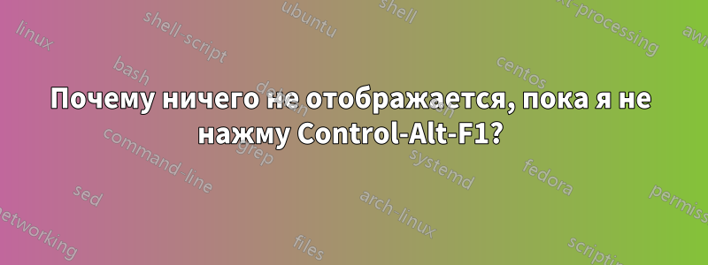 Почему ничего не отображается, пока я не нажму Control-Alt-F1?