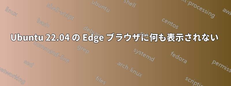 Ubuntu 22.04 の Edge ブラウザに何も表示されない