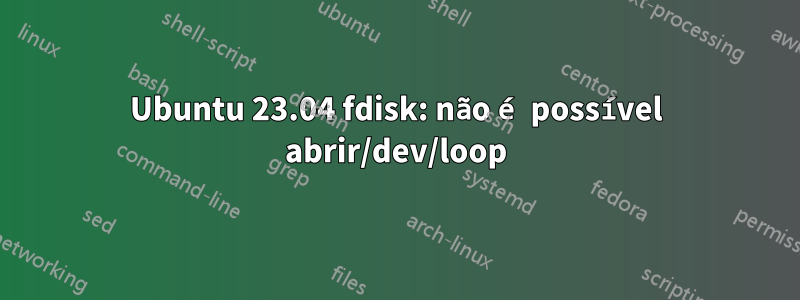 Ubuntu 23.04 fdisk: não é possível abrir/dev/loop