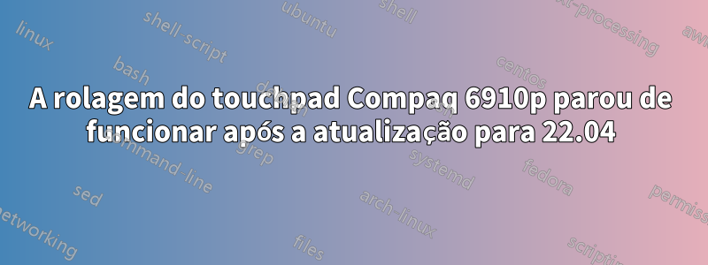 A rolagem do touchpad Compaq 6910p parou de funcionar após a atualização para 22.04