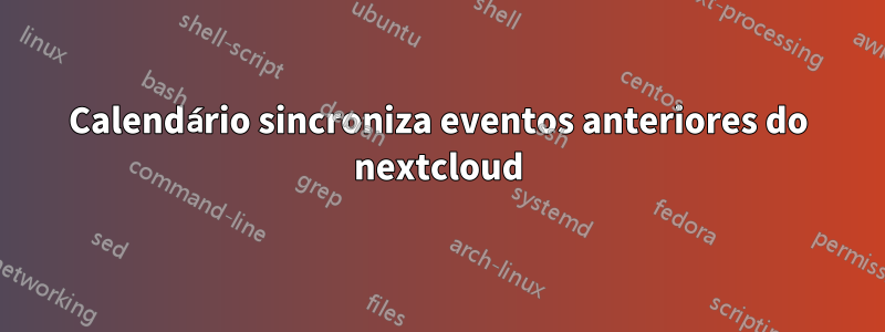 Calendário sincroniza eventos anteriores do nextcloud