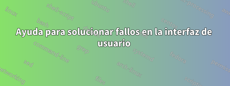 Ayuda para solucionar fallos en la interfaz de usuario