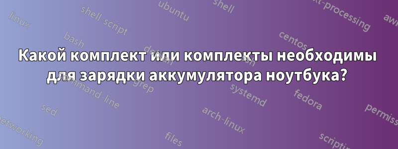 Какой комплект или комплекты необходимы для зарядки аккумулятора ноутбука?