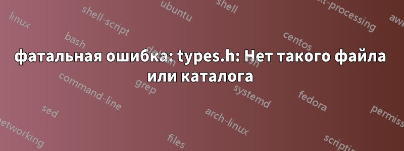 фатальная ошибка: types.h: Нет такого файла или каталога