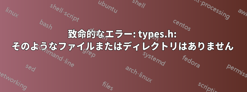 致命的なエラー: types.h: そのようなファイルまたはディレクトリはありません