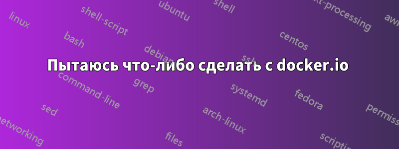 Пытаюсь что-либо сделать с docker.io