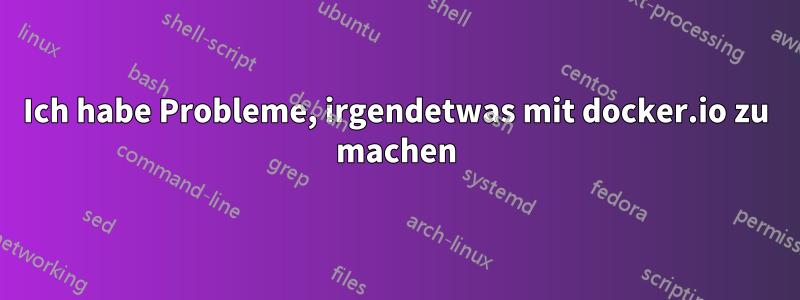 Ich habe Probleme, irgendetwas mit docker.io zu machen