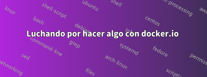 Luchando por hacer algo con docker.io