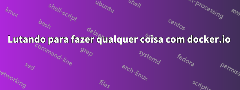 Lutando para fazer qualquer coisa com docker.io