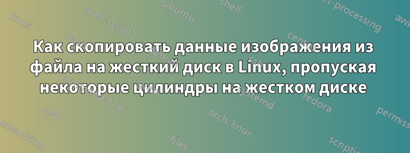 Как скопировать данные изображения из файла на жесткий диск в Linux, пропуская некоторые цилиндры на жестком диске