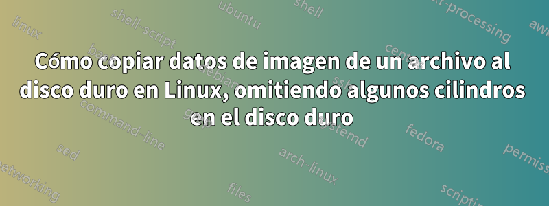 Cómo copiar datos de imagen de un archivo al disco duro en Linux, omitiendo algunos cilindros en el disco duro