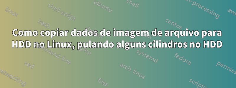 Como copiar dados de imagem de arquivo para HDD no Linux, pulando alguns cilindros no HDD